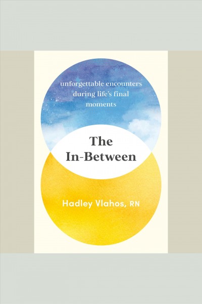 The in-between : unforgettable encounters during life's final moments / Hadley Vlahos, R.N.