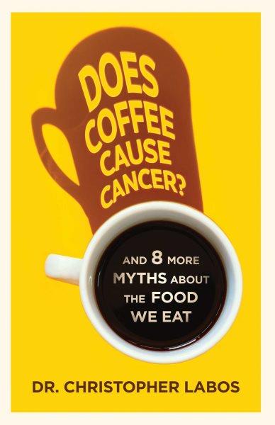 Does coffee cause cancer? : and 8 more myths about the food we eat / Christopher Labos.