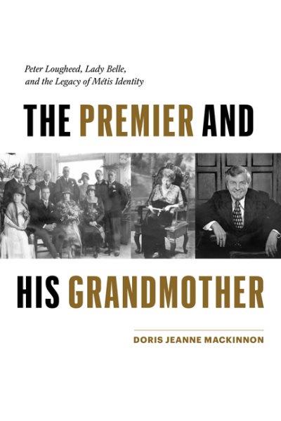 The premier and his grandmother : Peter Lougheed, Lady Belle, and the legacy of Métis identity / Doris Jeanne MacKinnon.