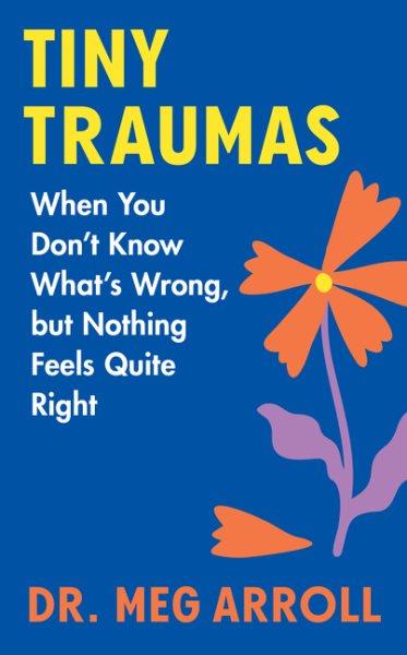 Tiny traumas : when you don't know what's wrong, but nothing feels quite right / Dr. Meg Arroll.