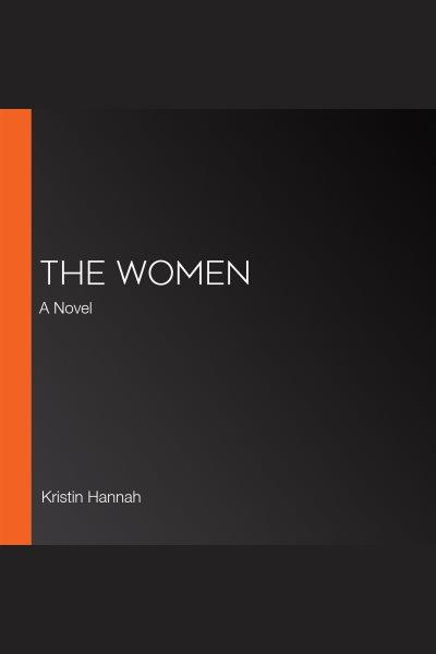 The women [electronic resource] : A novel. Kristin Hannah.
