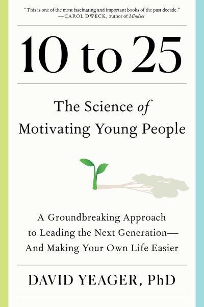 10 to 25: The science of motivating young people: A groundbreaking approach to leading the next generation-and making your own life easier / David Yeager.