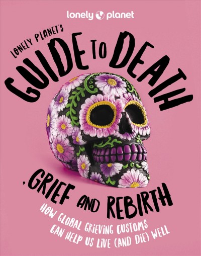 Lonely Planet's guide to death, grief and rebirth : how global grieving customs can help us live (and die) well / by Anita Isalska with Joe Bindlos ; illustrations, Avinash Weerasekera.