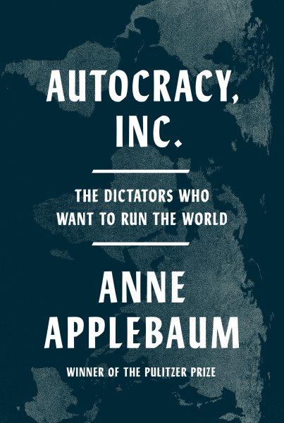 Autocracy, Inc. : the dictators who want to run the world / Anne Applebaum.