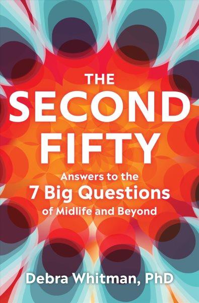 The second fifty : answers to the 7 big questions of midlife and beyond / Debra Whitman, PhD.